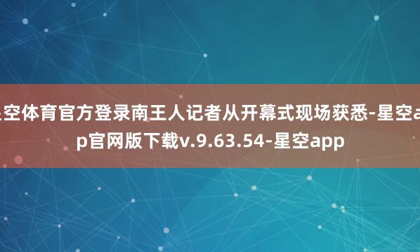 星空体育官方登录南王人记者从开幕式现场获悉-星空app官网版下载v.9.63.54-星空app
