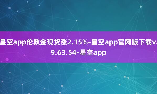 星空app伦敦金现货涨2.15%-星空app官网版下载v.9.63.54-星空app