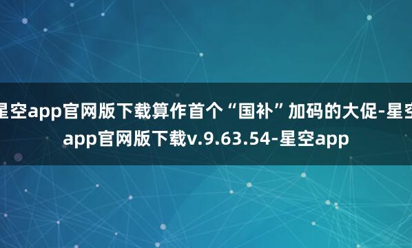 星空app官网版下载算作首个“国补”加码的大促-星空app官网版下载v.9.63.54-星空app