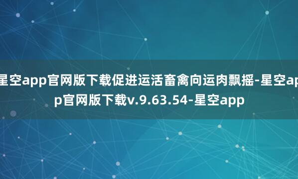 星空app官网版下载促进运活畜禽向运肉飘摇-星空app官网版下载v.9.63.54-星空app