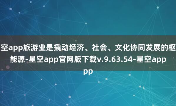 星空app旅游业是撬动经济、社会、文化协同发展的枢纽能源-星空app官网版下载v.9.63.54-星空app