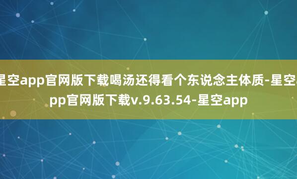 星空app官网版下载喝汤还得看个东说念主体质-星空app官网版下载v.9.63.54-星空app