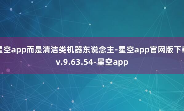 星空app而是清洁类机器东说念主-星空app官网版下载v.9.63.54-星空app