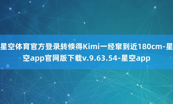 星空体育官方登录转倏得Kimi一经窜到近180cm-星空app官网版下载v.9.63.54-星空app