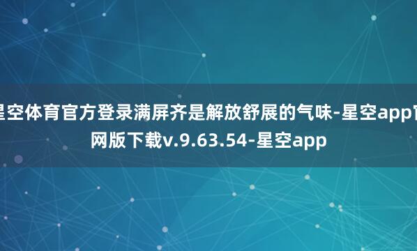 星空体育官方登录满屏齐是解放舒展的气味-星空app官网版下载v.9.63.54-星空app