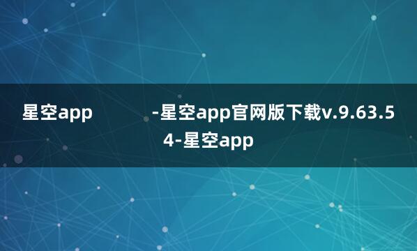 星空app            -星空app官网版下载v.9.63.54-星空app