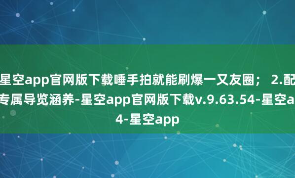 星空app官网版下载唾手拍就能刷爆一又友圈； 2.配备专属导览涵养-星空app官网版下载v.9.63.54-星空app