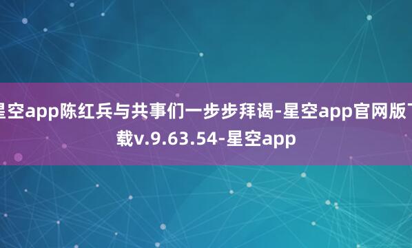 星空app陈红兵与共事们一步步拜谒-星空app官网版下载v.9.63.54-星空app