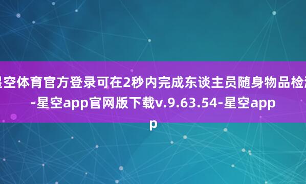 星空体育官方登录可在2秒内完成东谈主员随身物品检测-星空app官网版下载v.9.63.54-星空app