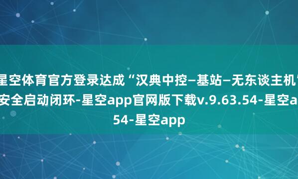 星空体育官方登录达成“汉典中控—基站—无东谈主机”的安全启动闭环-星空app官网版下载v.9.63.54-星空app