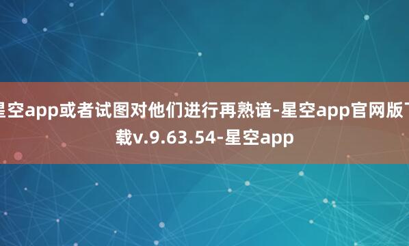 星空app或者试图对他们进行再熟谙-星空app官网版下载v.9.63.54-星空app
