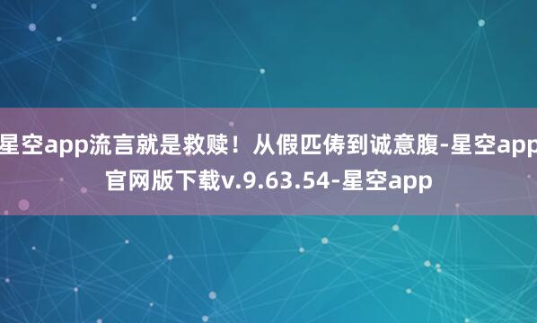 星空app流言就是救赎!从假匹俦到诚意腹-星空app官网版下载v.9.63.54-星空app