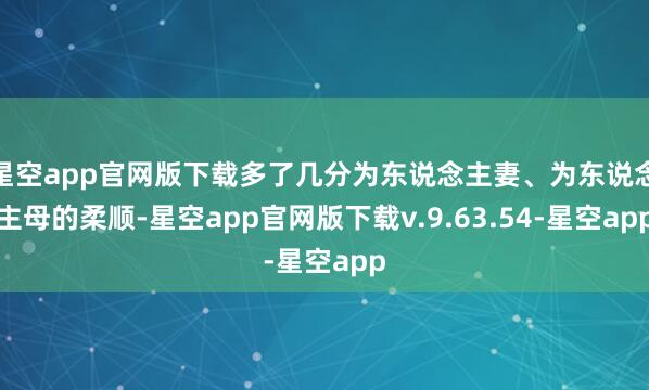 星空app官网版下载多了几分为东说念主妻、为东说念主母的柔顺-星空app官网版下载v.9.63.54-星空app