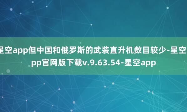 星空app但中国和俄罗斯的武装直升机数目较少-星空app官网版下载v.9.63.54-星空app