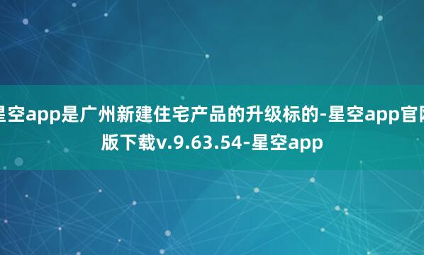 星空app是广州新建住宅产品的升级标的-星空app官网版下载v.9.63.54-星空app