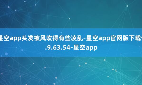 星空app头发被风吹得有些凌乱-星空app官网版下载v.9.63.54-星空app