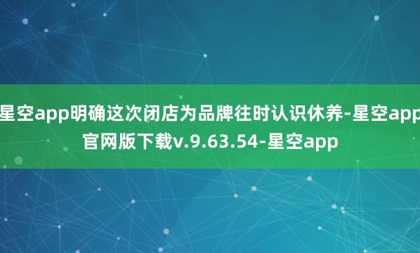 星空app明确这次闭店为品牌往时认识休养-星空app官网版下载v.9.63.54-星空app