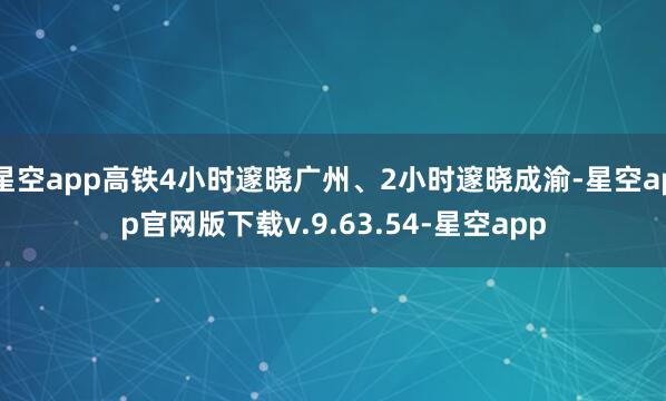 星空app高铁4小时邃晓广州、2小时邃晓成渝-星空app官网版下载v.9.63.54-星空app