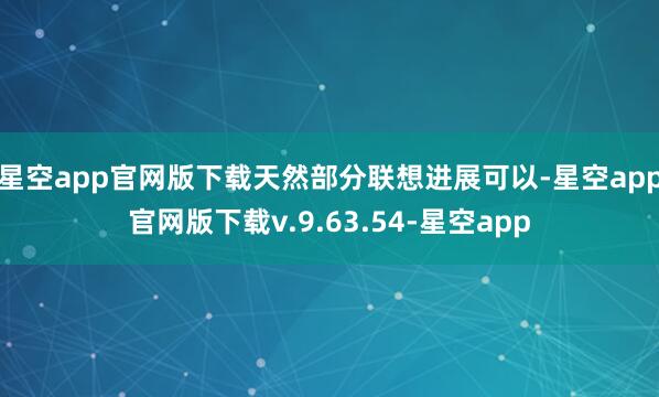 星空app官网版下载天然部分联想进展可以-星空app官网版下载v.9.63.54-星空app