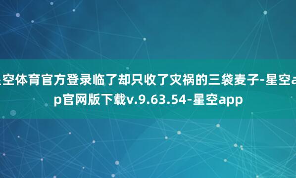 星空体育官方登录临了却只收了灾祸的三袋麦子-星空app官网版下载v.9.63.54-星空app
