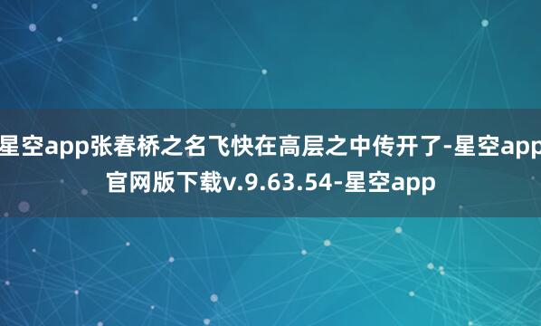 星空app张春桥之名飞快在高层之中传开了-星空app官网版下载v.9.63.54-星空app