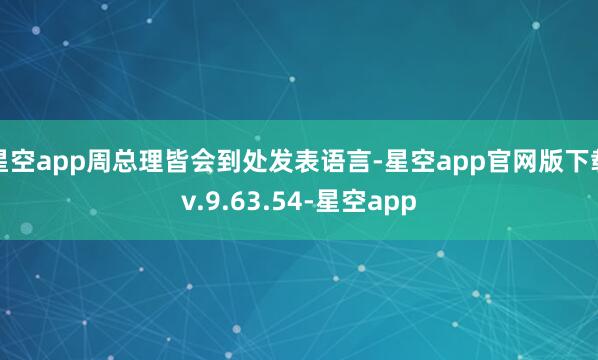 星空app周总理皆会到处发表语言-星空app官网版下载v.9.63.54-星空app