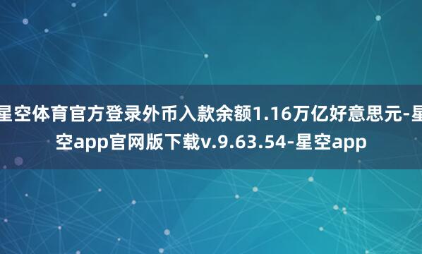星空体育官方登录外币入款余额1.16万亿好意思元-星空app官网版下载v.9.63.54-星空app