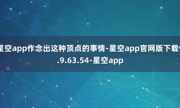 星空app作念出这种顶点的事情-星空app官网版下载v.9.63.54-星空app