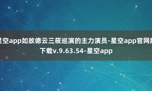 星空app如故德云三筱巡演的主力演员-星空app官网版下载v.9.63.54-星空app
