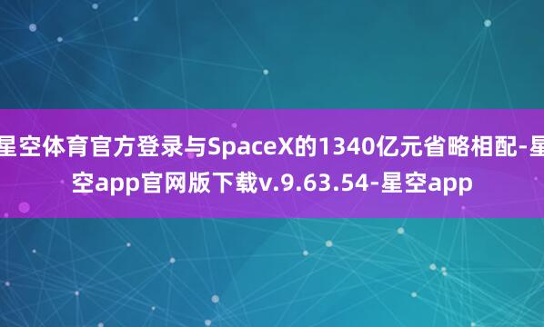 星空体育官方登录与SpaceX的1340亿元省略相配-星空app官网版下载v.9.63.54-星空app