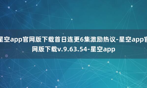 星空app官网版下载首日连更6集激励热议-星空app官网版下载v.9.63.54-星空app
