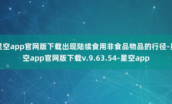 星空app官网版下载出现陆续食用非食品物品的行径-星空app官网版下载v.9.63.54-星空app