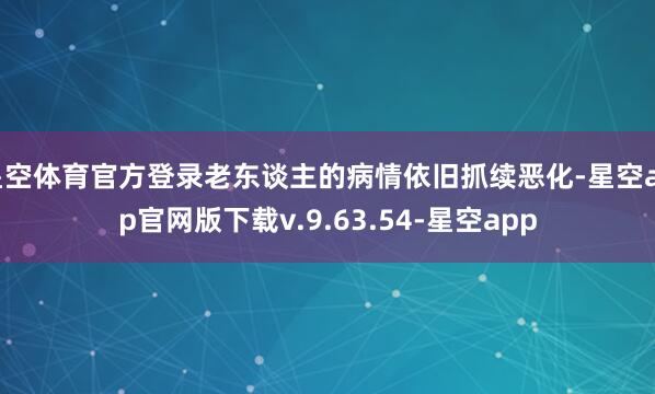 星空体育官方登录老东谈主的病情依旧抓续恶化-星空app官网版下载v.9.63.54-星空app