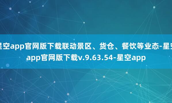 星空app官网版下载联动景区、货仓、餐饮等业态-星空app官网版下载v.9.63.54-星空app