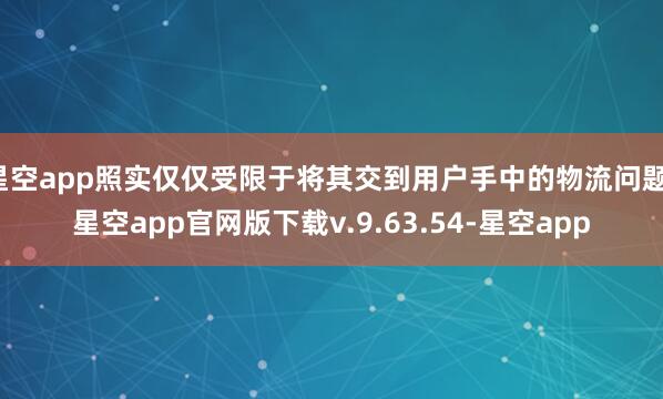 星空app照实仅仅受限于将其交到用户手中的物流问题-星空app官网版下载v.9.63.54-星空app