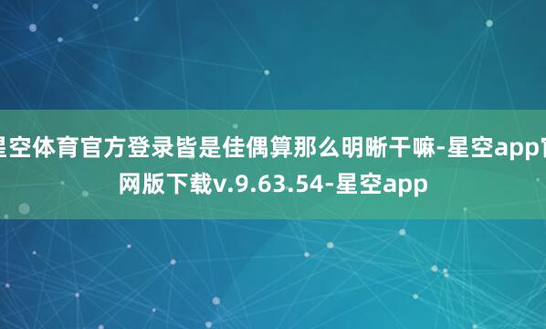 星空体育官方登录皆是佳偶算那么明晰干嘛-星空app官网版下载v.9.63.54-星空app
