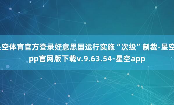 星空体育官方登录好意思国运行实施“次级”制裁-星空app官网版下载v.9.63.54-星空app