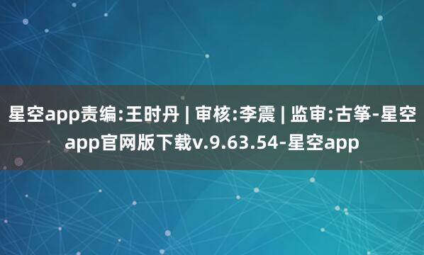 星空app责编:王时丹 | 审核:李震 | 监审:古筝-星空app官网版下载v.9.63.54-星空app