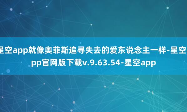 星空app就像奥菲斯追寻失去的爱东说念主一样-星空app官网版下载v.9.63.54-星空app