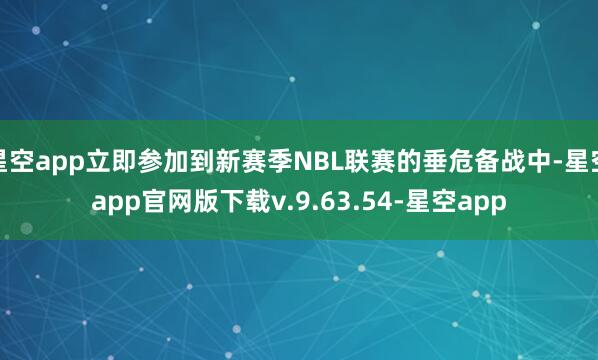 星空app立即参加到新赛季NBL联赛的垂危备战中-星空app官网版下载v.9.63.54-星空app
