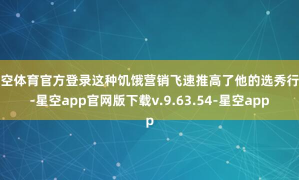 星空体育官方登录这种饥饿营销飞速推高了他的选秀行情-星空app官网版下载v.9.63.54-星空app