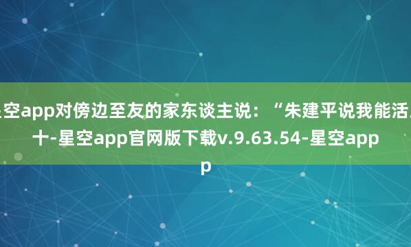 星空app对傍边至友的家东谈主说：“朱建平说我能活八十-星空app官网版下载v.9.63.54-星空app