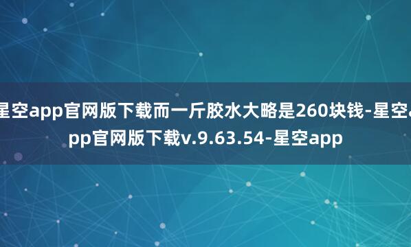 星空app官网版下载而一斤胶水大略是260块钱-星空app官网版下载v.9.63.54-星空app