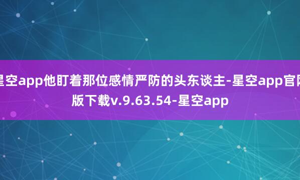 星空app他盯着那位感情严防的头东谈主-星空app官网版下载v.9.63.54-星空app
