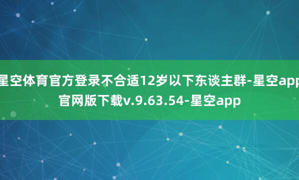 星空体育官方登录不合适12岁以下东谈主群-星空app官网版下载v.9.63.54-星空app