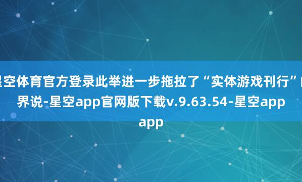 星空体育官方登录此举进一步拖拉了“实体游戏刊行”的界说-星空app官网版下载v.9.63.54-星空app