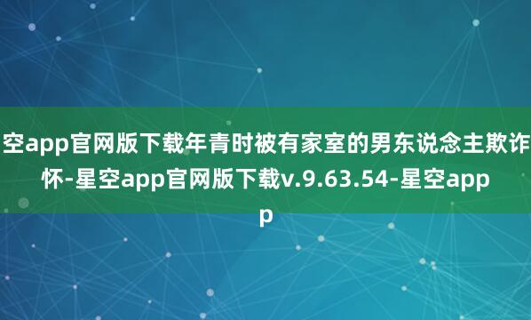 星空app官网版下载年青时被有家室的男东说念主欺诈情怀-星空app官网版下载v.9.63.54-星空app