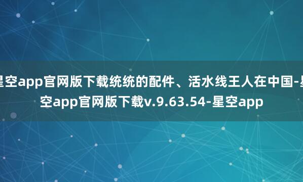 星空app官网版下载统统的配件、活水线王人在中国-星空app官网版下载v.9.63.54-星空app