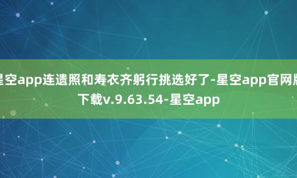 星空app连遗照和寿衣齐躬行挑选好了-星空app官网版下载v.9.63.54-星空app