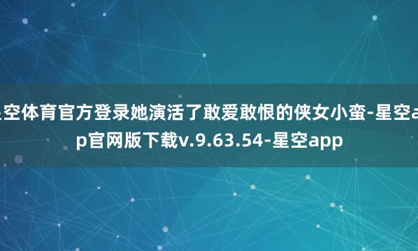 星空体育官方登录她演活了敢爱敢恨的侠女小蛮-星空app官网版下载v.9.63.54-星空app